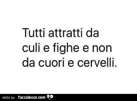 Tutti attratti da culi e fighe e non da cuori e cervelli