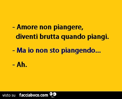 Amore non piangere, diventi brutta quando piangi. Ma io non sto piangendo. Ah
