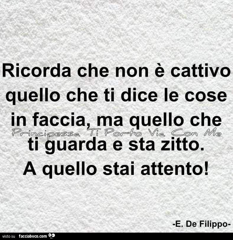 Ricorda che non è cattivo quello che ti dice le cose in faccia, ma quello che ti guarda e sta zitto. A quello stai attento