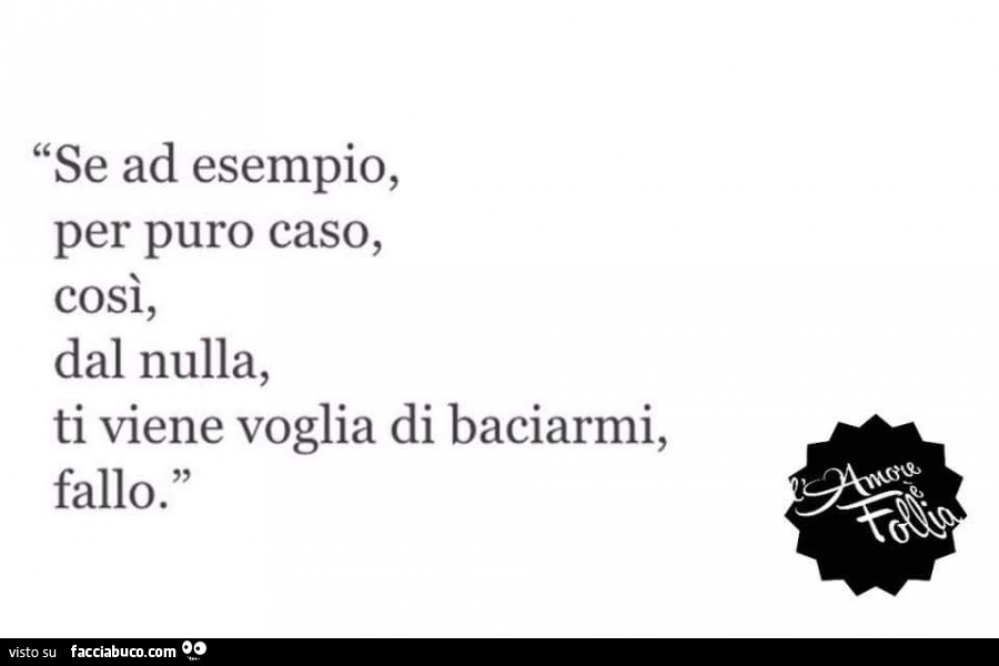 Se ad esempio, per puro caso, così, dal nulla, ti viene voglia di baciarmi, fallo