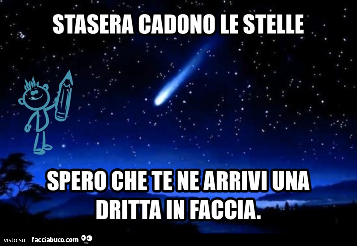 Stasera cadono le stelle, spero che te ne arrivi una dritta in faccia