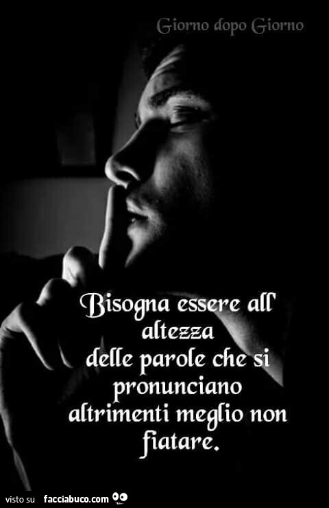 Bisogna essere all'altezza delle parole che si pronunciano altrimenti meglio non fiatare