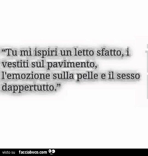 Tu mi ispiri un letto sfatto, i vestiti sul pavimento, l'emozione sulla pelle e il sesso dappertutto