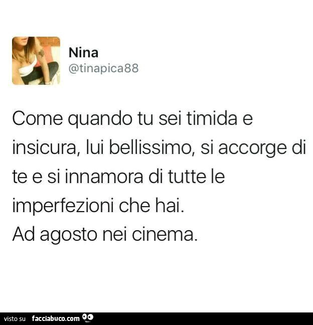 Come quando tu sei timida e insicura, lui bellissimo, si accorge di te e si innamora di tutte le imperfezioni che hai. Ad agosto nei cinema