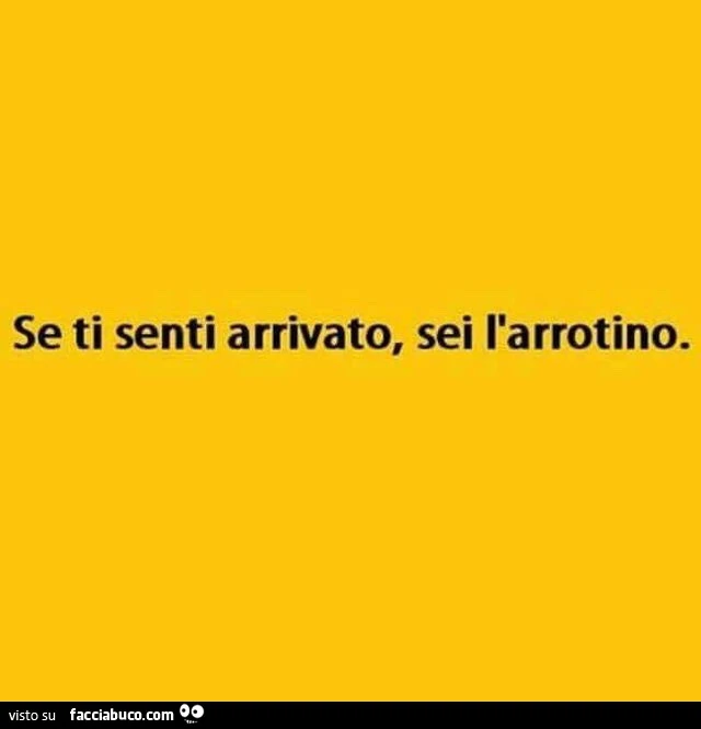 Se ti senti arrivato, sei l'arrotino