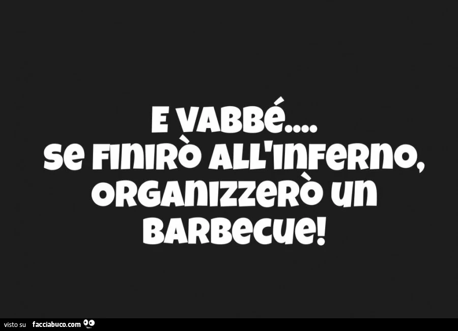 E vabbè se finirò all'inferno, organizzerò un barbecue