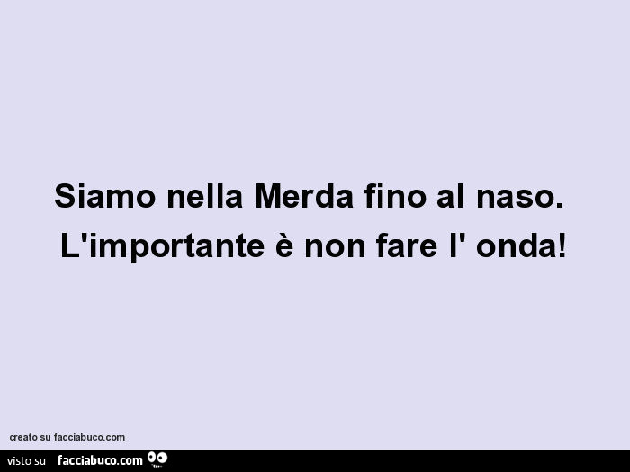 Siamo nella merda fino al naso. L'importante è non fare l'onda