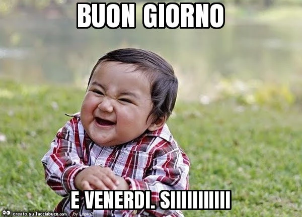 Buon giorno e venerdi. Siiiiiiiiiii
