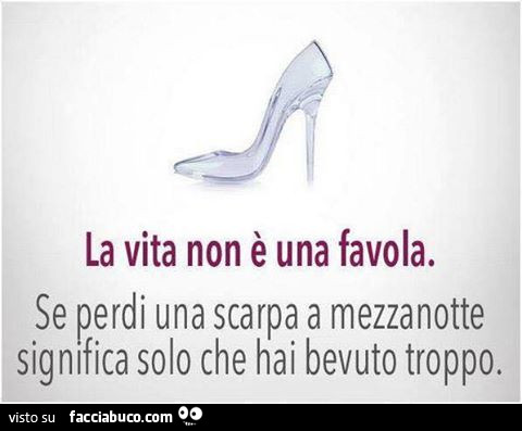La vita non è una favola. Se perdi una scarpa a mezzanotte significa solo che hai bevuto troppo