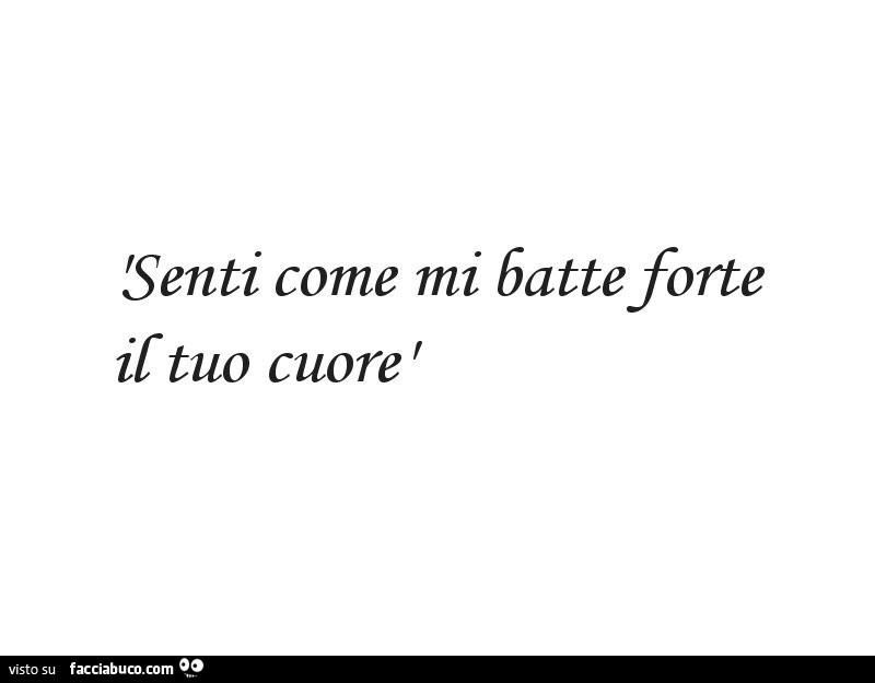 Senti come mi batte forte il tuo cuore