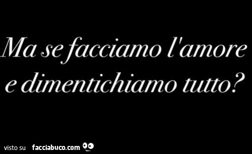 Ma se facciamo l'amore e dimentichiamo tutto?