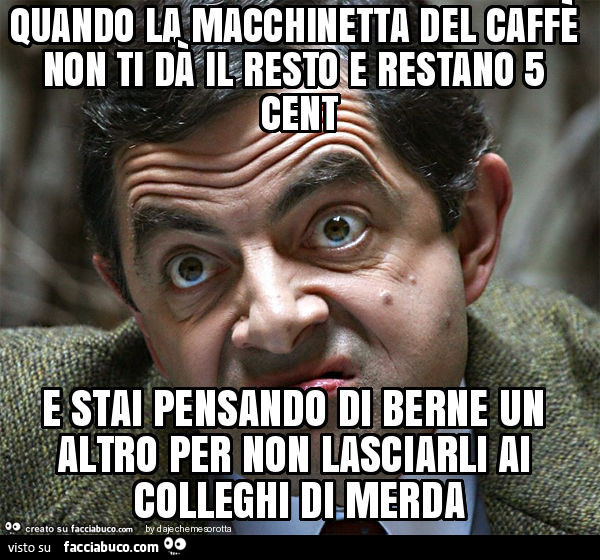 Quando la macchinetta del caffè non ti dà il resto e restano 5 cent e stai pensando di berne un altro per non lasciarli ai colleghi di merda