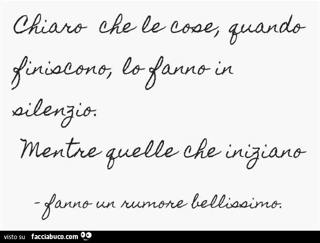 Chiaro che le cose, quando finiscono, lo fanno in silenzio. Mentre quelle che iniziano fanno un rumore bellissimo