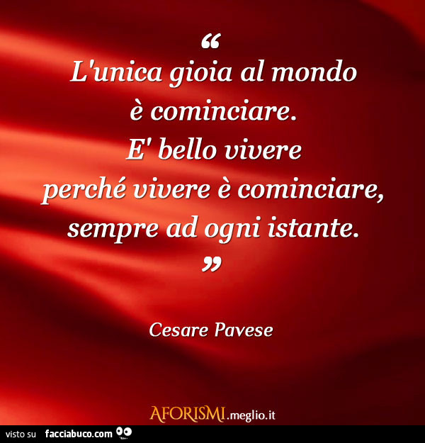 L'unica gioia al mondo è cominciare. È Bello vivere perché vivere è cominciare, sempre ad ogni istante. Cesare Pavese
