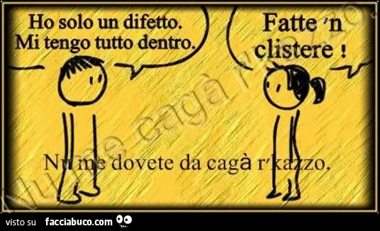 Ho solo un difetto. Mi tengo tutto dentro. Fatte n clistere