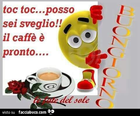 Toc toc… posso sei sveglio! Il caffè è pronto. Buongiorno