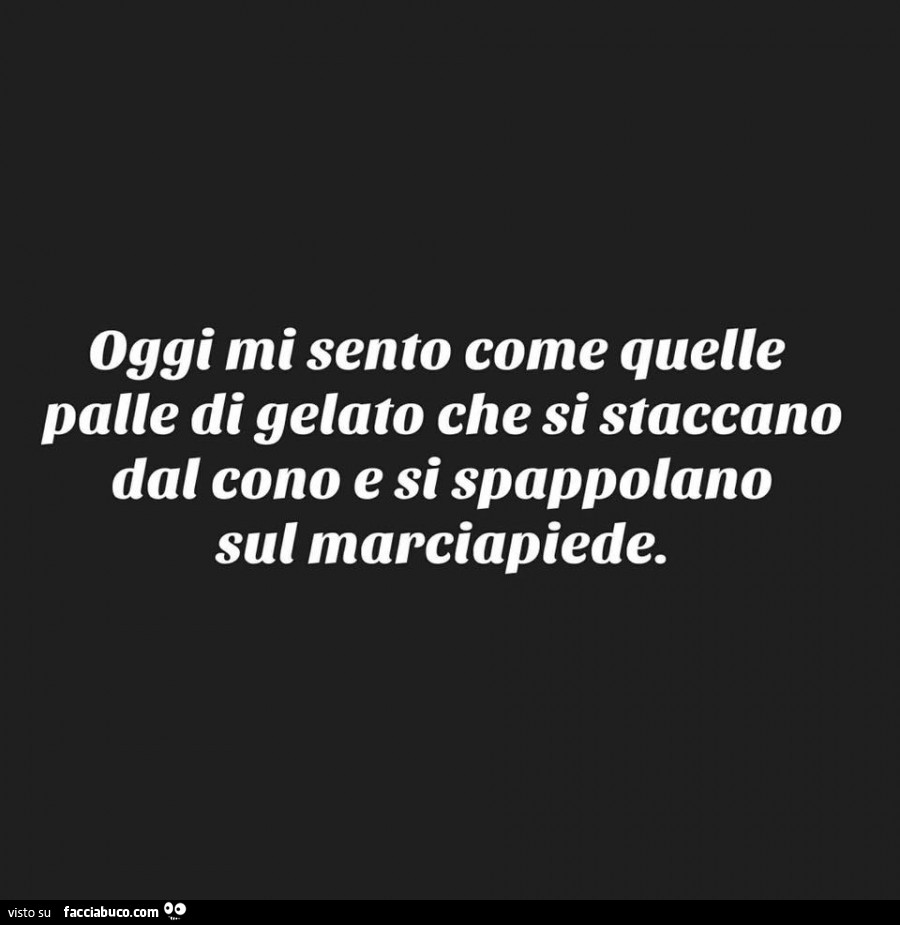 Oggi mi sento come quelle palle di gelato che si staccano dal cono e si  spappolano… - Facciabuco.com