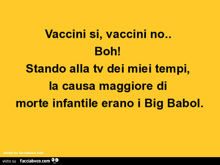 Vaccini si, vaccini no. Boh! Stando alla tv dei miei tempi, la causa maggiore di morte infantile erano i big babol