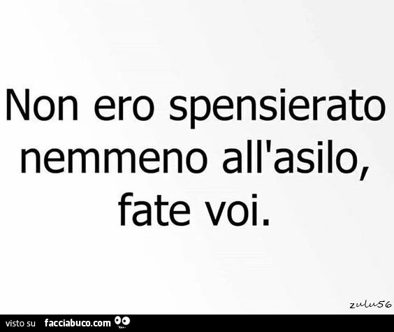 Non ero spensierato nemmeno all'asilo, fate voi