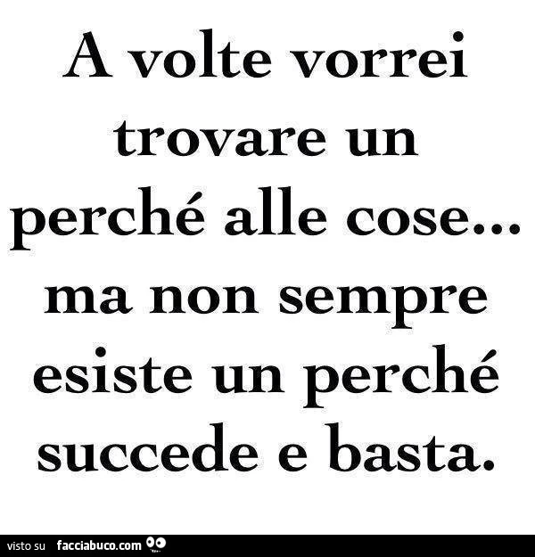 A volte vorrei trovare un perché alle cose&hellip; ma non sempre esiste un perché. Succede e basta