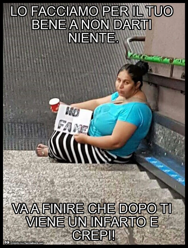 Lo facciamo per il tuo bene a non darti niente. Va a finire che dopo ti viene un infarto e crepi