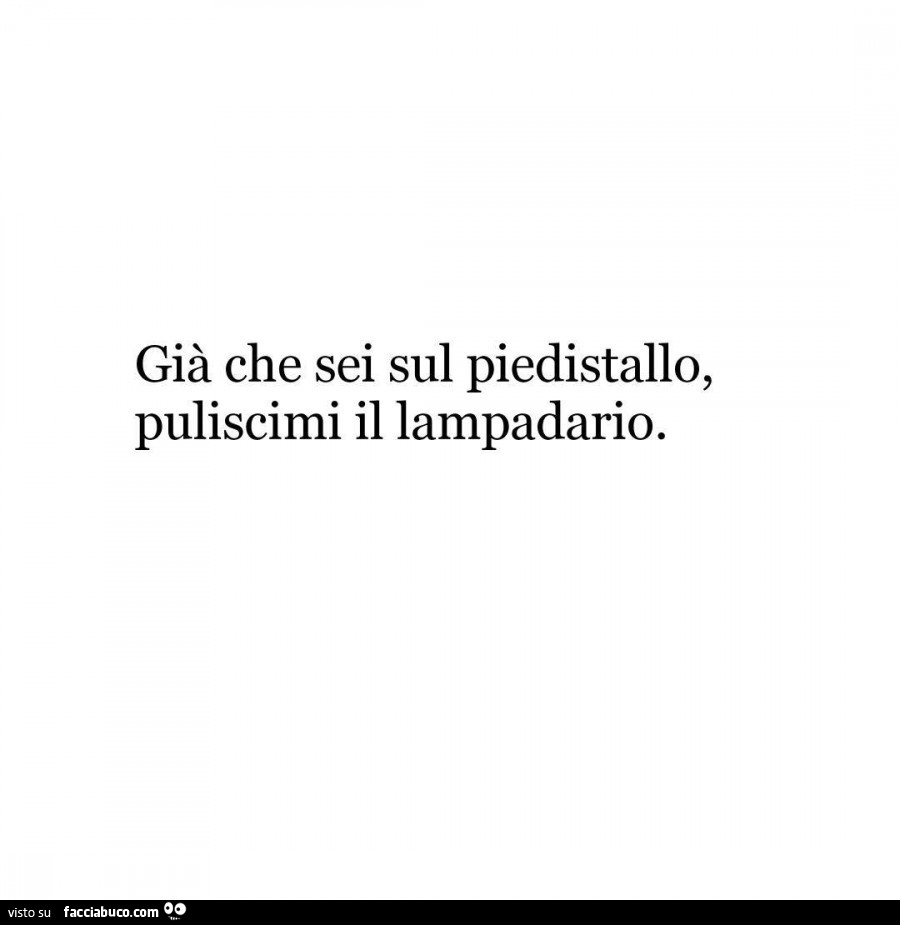 Già che sei sul piedistallo, puliscimi il lampadario