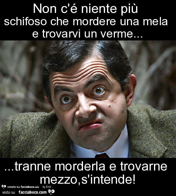 Non c'é niente più schifoso che mordere una mela e trovarvi un verme… tranne morderla e trovarne mezzo, s'intende