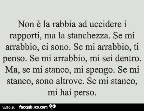 Non è la rabbia ad uccidere i rapporti, ma la stanchezza. Se mi arrabbio, ci sono. Se mi arrabbio, ti penso. Se mi arrabbio, mi sei dentro. Ma, se mi stanco, mi spengo. Se mi stanco, sono altrove. Se mi stanco, mi hai perso