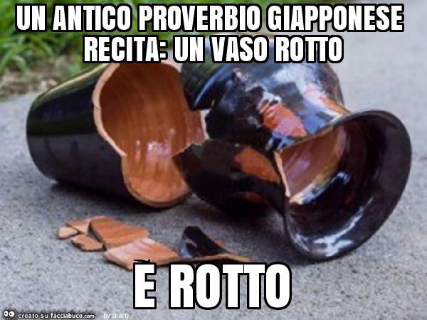 Un antico proverbio giapponese recita: un vaso rotto è rotto