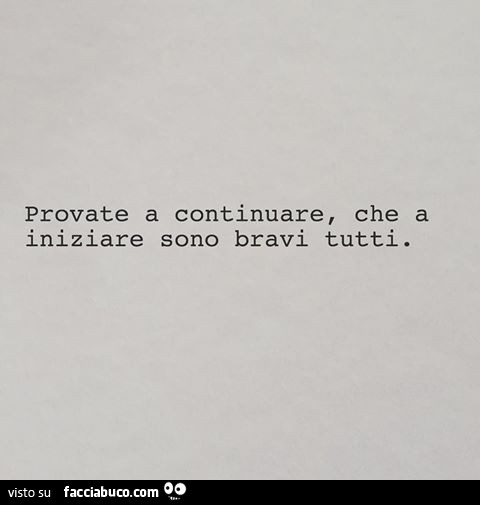 Provate a continuare, che a iniziare sono bravi tutti