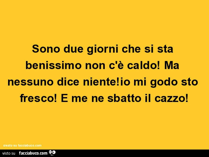 Sono due giorni che si sta benissimo non c'è caldo! Ma nessuno dice niente! Io mi godo sto fresco! E me ne sbatto il cazzo