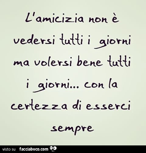 L'amicizia non è vedersi tutti i giorni, ma volersi bene tutti i giorni con la certezza di esserci sempre