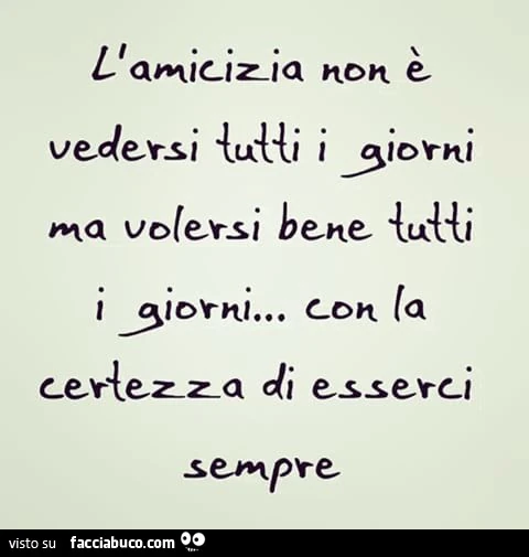 L'amicizia non è vedersi tutti i giorni, ma volersi bene tutti i giorni con la certezza di esserci sempre