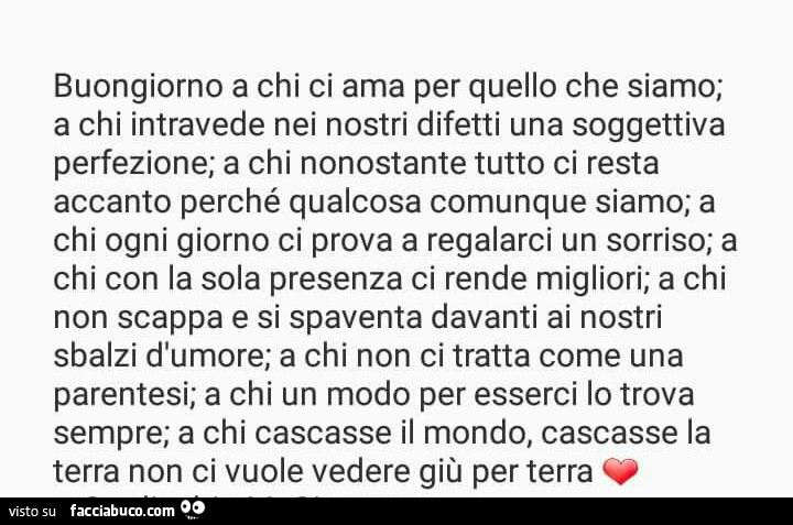 Buongiorno a chi ci ama per quello che siamo; a chi intravede nei nostri difetti una soggettiva perfezione; a chi nonostante tutto ci resta accanto perché qualcosa comunque siamo