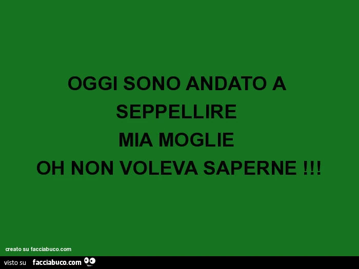 Oggi sono andato a seppellire mia moglie. Oh non voleva saperne