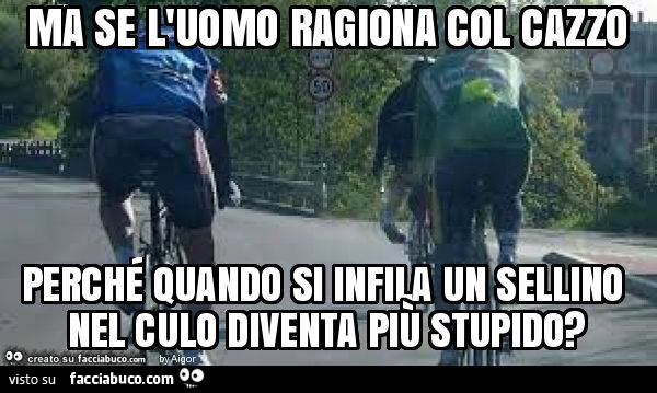 Ma se l'uomo ragiona col cazzo perché quando si infila un sellino nel culo diventa più stupido?
