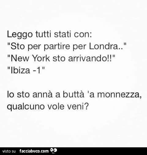 Leggo tutti stati con: sto per partire per londra. New york sto arrivando! Ibiza meno 1. Io sto annà a buttà 'a monnezza, qualcuno vole veni?