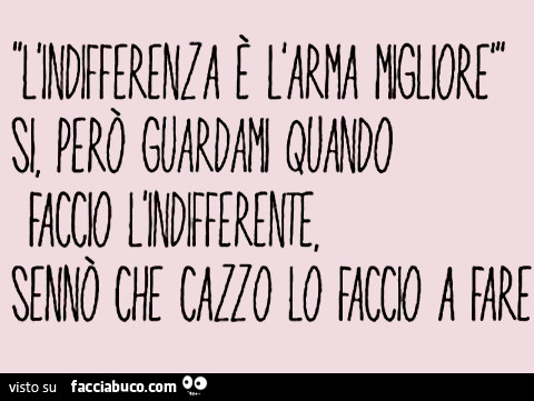 L'indifferenza è l'arma migliore, si però guardami quando faccio l'indifferente, sennò che cazzo lo faccio a fare