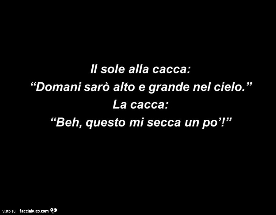 Il sole alla cacca: domani sarò alto e grande nel cielo. La cacca: beh, questo mi secca un po' 