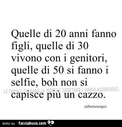 Quelle di 20 anni fanno figli, quelle di 30 vivono con i genitori, quelle di 50 si fanno i selfie, boh non si capisce più un cazzo