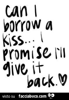 Can I borrow a kiss. I promise ìll give it back. Mi presti un bacio? Prometto che te lo rendo