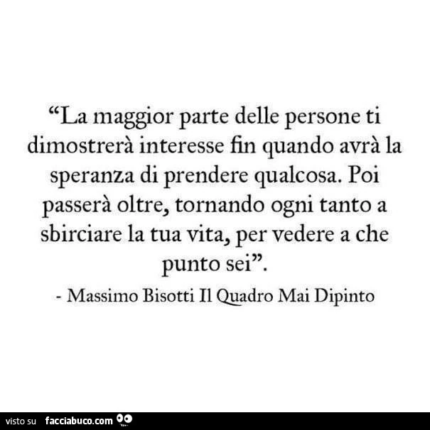 La maggior parte delle persone ti dimostrerà interesse fin quando avrà la speranza di prendere qualcosa. Poi passerà oltre, tornando ogni tanto a sbirciare la tua vita, per vedere a che punto sei