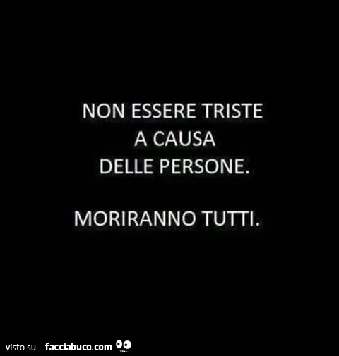 Non essere triste a causa delle persone. Moriranno tutti