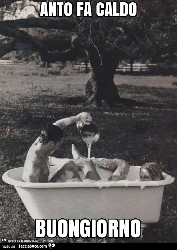 Anto fa caldo buongiorno