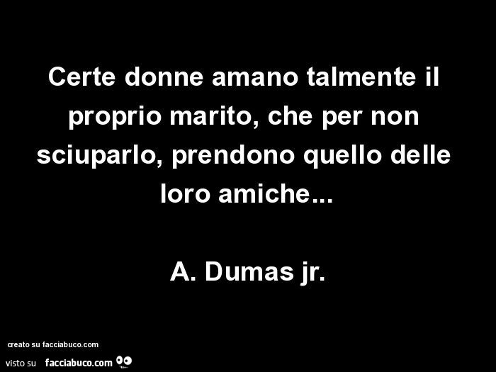 Certe donne amano talmente il proprio marito, che per non sciuparlo, prendono quello delle loro amiche… a. Dumas jr