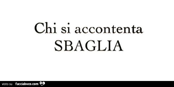 Chi si accontenta sbaglia
