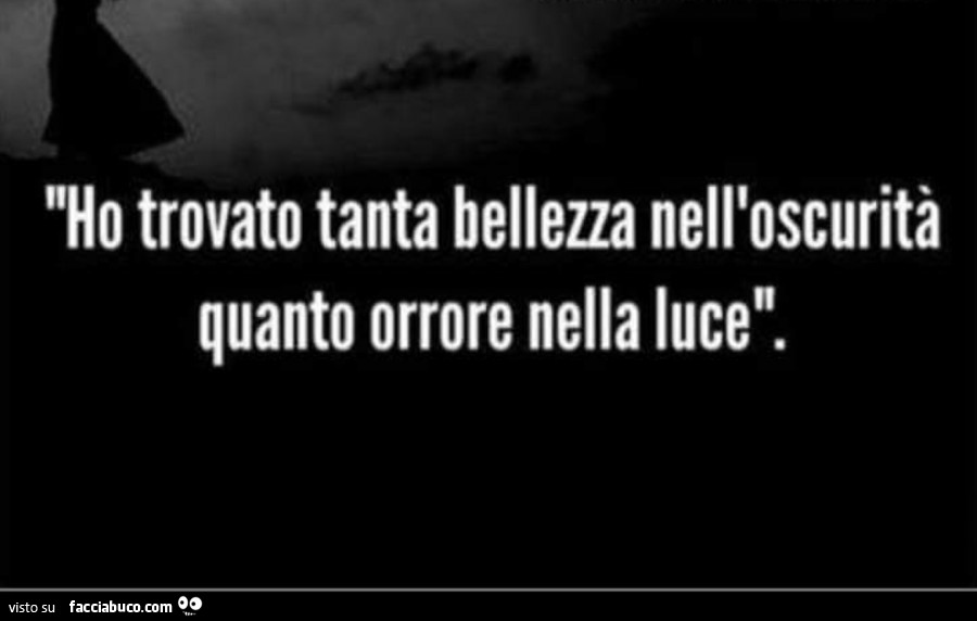 Ho trovato tanta bellezza nell'oscurità quanto orrore nella luce