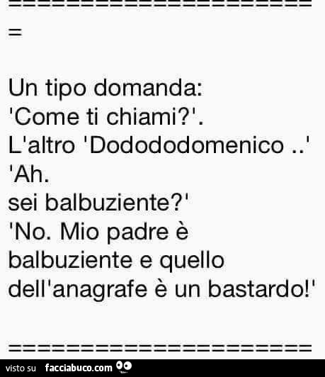 Un tipo domanda: come ti chiami? L'altro dodododomenico. Ah. Sei balbuziente? No. Mio padre è balbuziente e quello dell'anagrafe è un bastardo