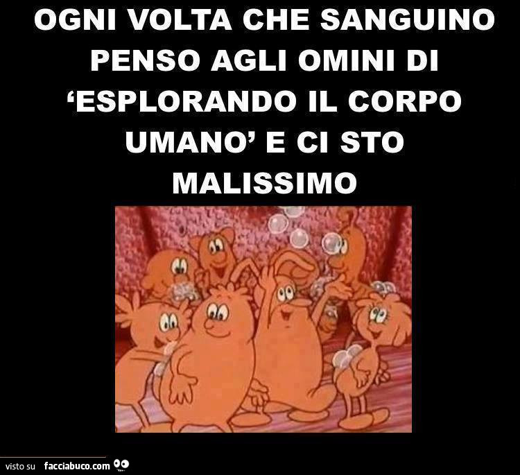 Ogni volta che sanguino penso agli omini di esplorando il corpo umano e ci sto malissimo