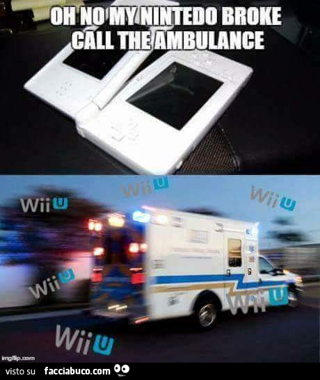 Oh no my nintendo broke call the ambulance